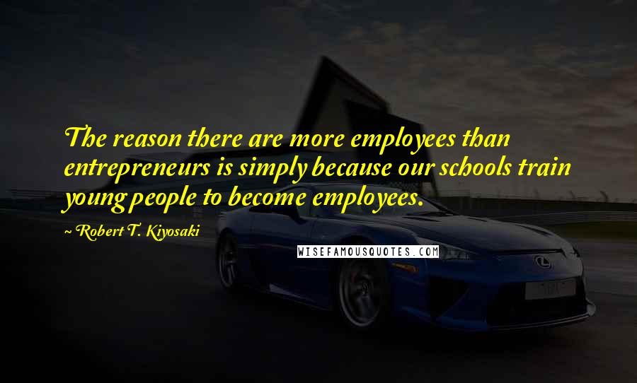 Robert T. Kiyosaki Quotes: The reason there are more employees than entrepreneurs is simply because our schools train young people to become employees.