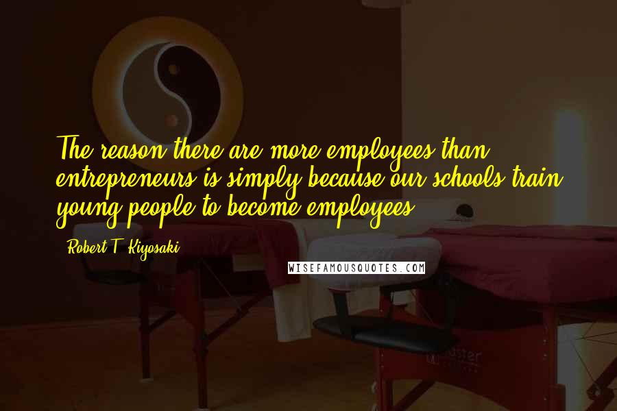 Robert T. Kiyosaki Quotes: The reason there are more employees than entrepreneurs is simply because our schools train young people to become employees.