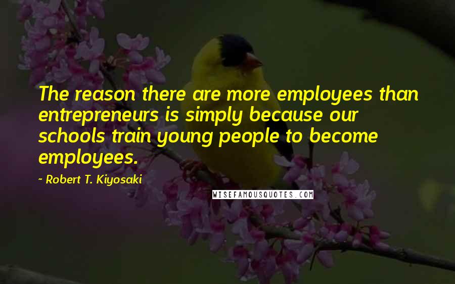 Robert T. Kiyosaki Quotes: The reason there are more employees than entrepreneurs is simply because our schools train young people to become employees.