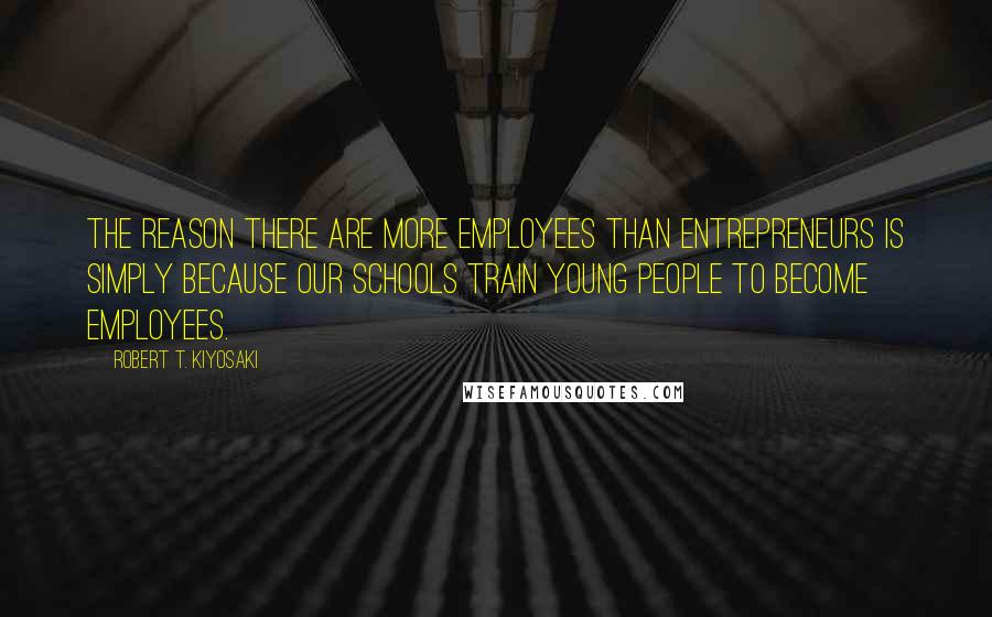 Robert T. Kiyosaki Quotes: The reason there are more employees than entrepreneurs is simply because our schools train young people to become employees.