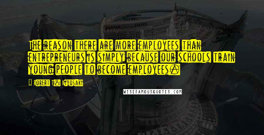 Robert T. Kiyosaki Quotes: The reason there are more employees than entrepreneurs is simply because our schools train young people to become employees.