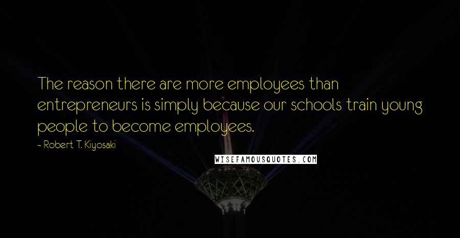 Robert T. Kiyosaki Quotes: The reason there are more employees than entrepreneurs is simply because our schools train young people to become employees.