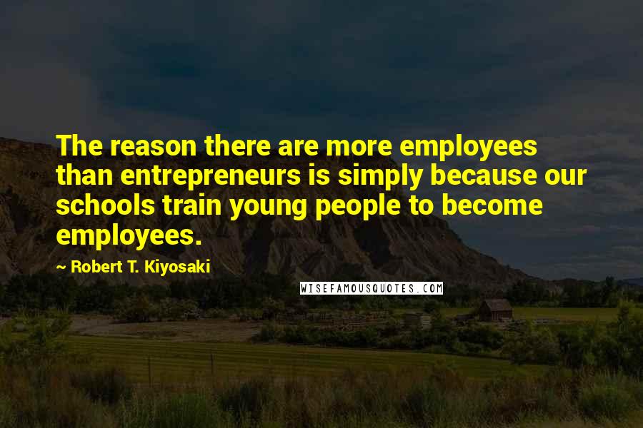 Robert T. Kiyosaki Quotes: The reason there are more employees than entrepreneurs is simply because our schools train young people to become employees.