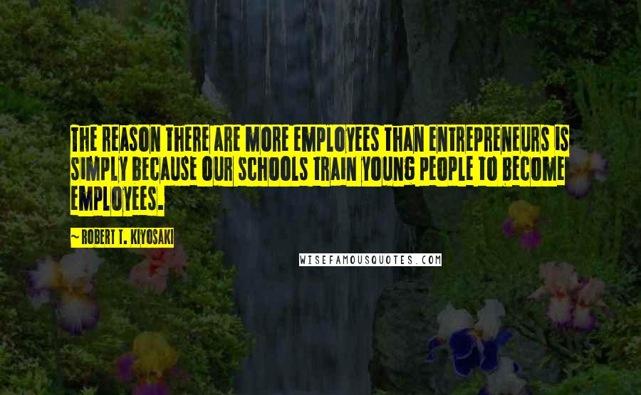 Robert T. Kiyosaki Quotes: The reason there are more employees than entrepreneurs is simply because our schools train young people to become employees.