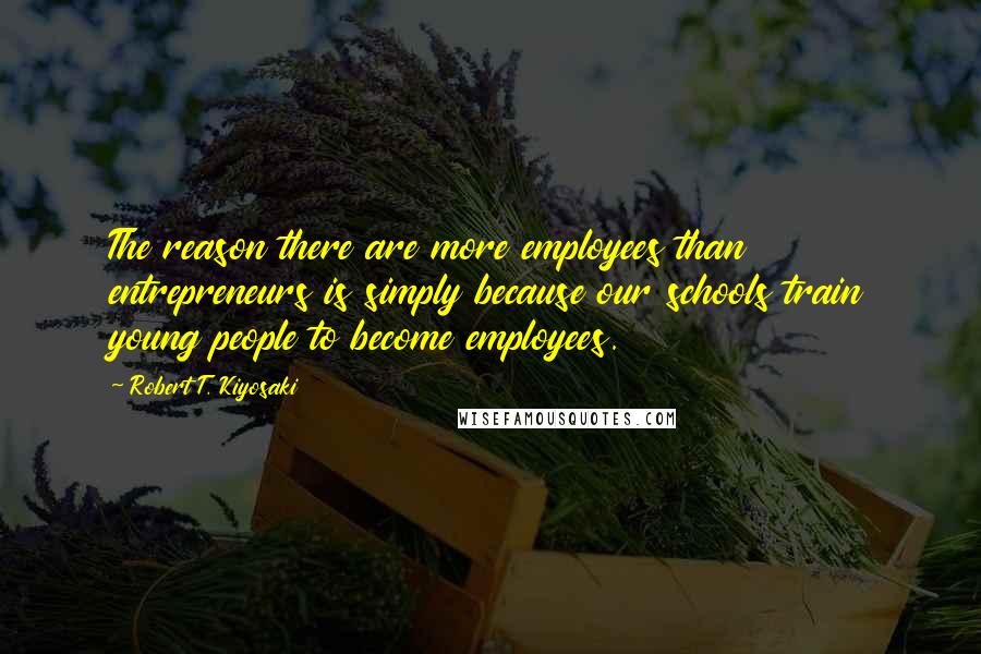 Robert T. Kiyosaki Quotes: The reason there are more employees than entrepreneurs is simply because our schools train young people to become employees.