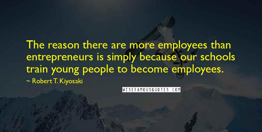 Robert T. Kiyosaki Quotes: The reason there are more employees than entrepreneurs is simply because our schools train young people to become employees.