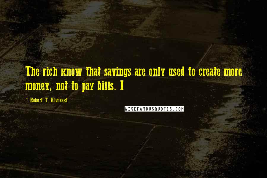 Robert T. Kiyosaki Quotes: The rich know that savings are only used to create more money, not to pay bills. I