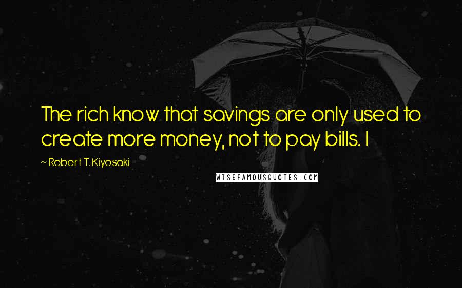 Robert T. Kiyosaki Quotes: The rich know that savings are only used to create more money, not to pay bills. I