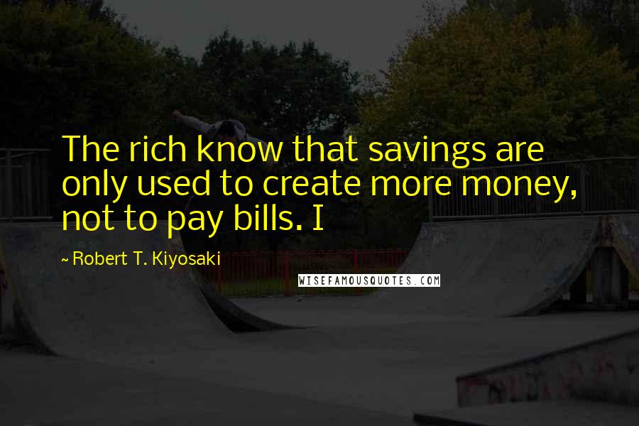 Robert T. Kiyosaki Quotes: The rich know that savings are only used to create more money, not to pay bills. I