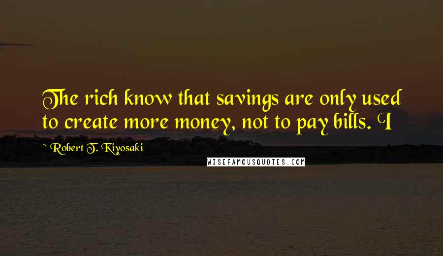 Robert T. Kiyosaki Quotes: The rich know that savings are only used to create more money, not to pay bills. I