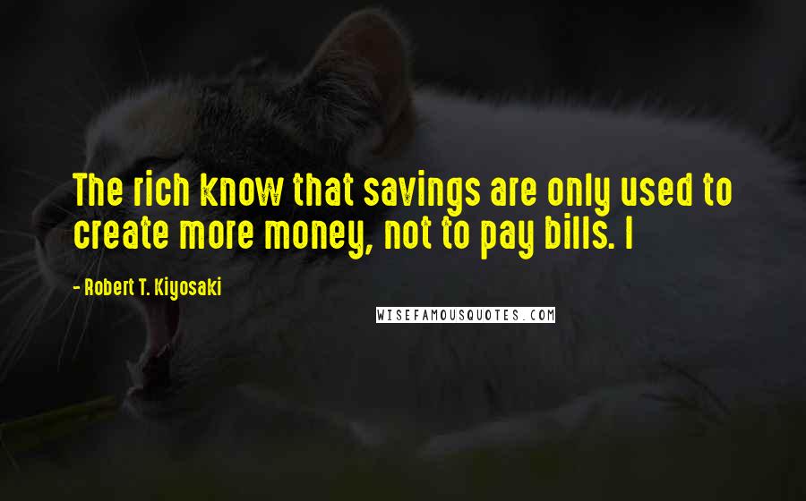 Robert T. Kiyosaki Quotes: The rich know that savings are only used to create more money, not to pay bills. I