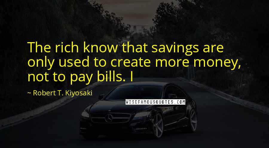 Robert T. Kiyosaki Quotes: The rich know that savings are only used to create more money, not to pay bills. I