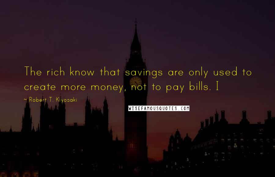 Robert T. Kiyosaki Quotes: The rich know that savings are only used to create more money, not to pay bills. I