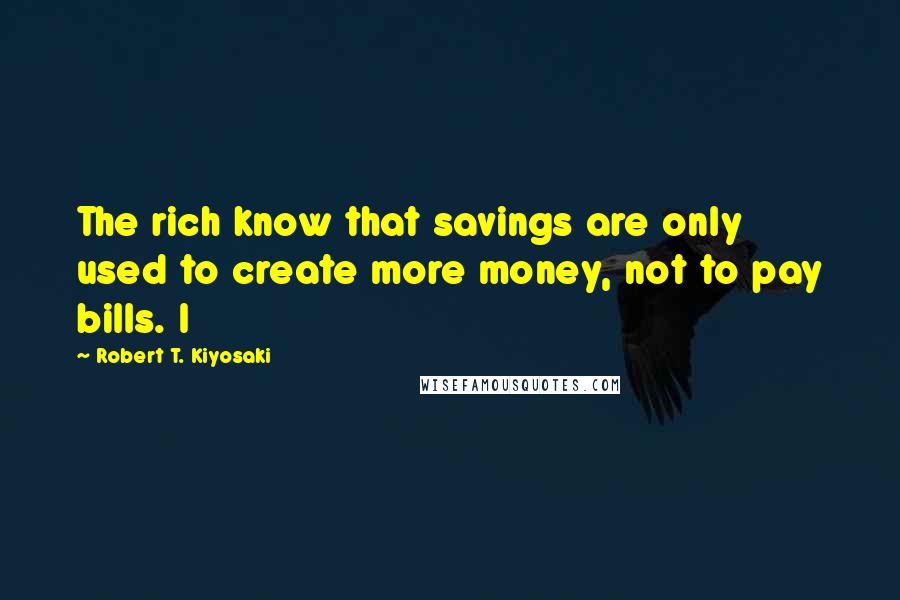 Robert T. Kiyosaki Quotes: The rich know that savings are only used to create more money, not to pay bills. I