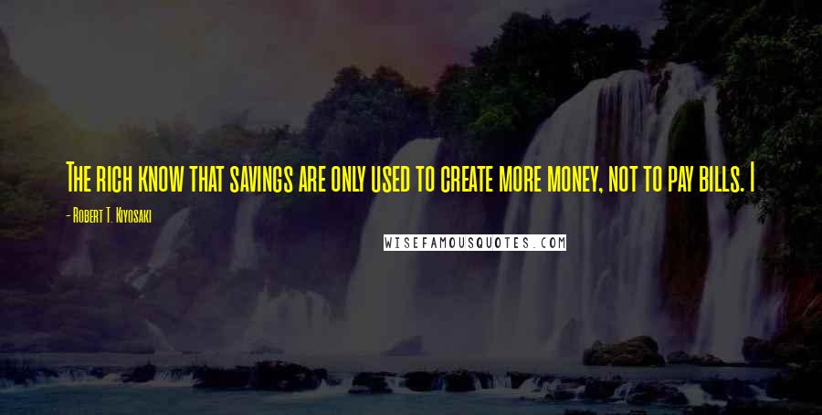 Robert T. Kiyosaki Quotes: The rich know that savings are only used to create more money, not to pay bills. I