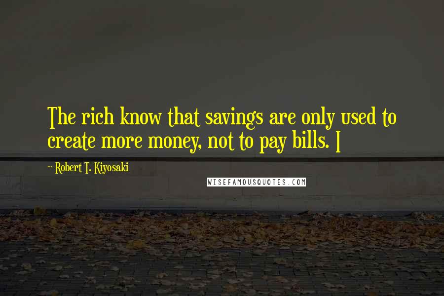 Robert T. Kiyosaki Quotes: The rich know that savings are only used to create more money, not to pay bills. I