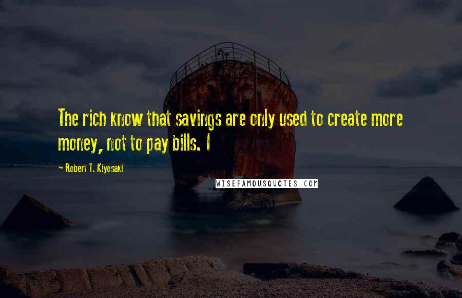 Robert T. Kiyosaki Quotes: The rich know that savings are only used to create more money, not to pay bills. I