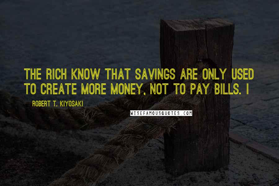 Robert T. Kiyosaki Quotes: The rich know that savings are only used to create more money, not to pay bills. I