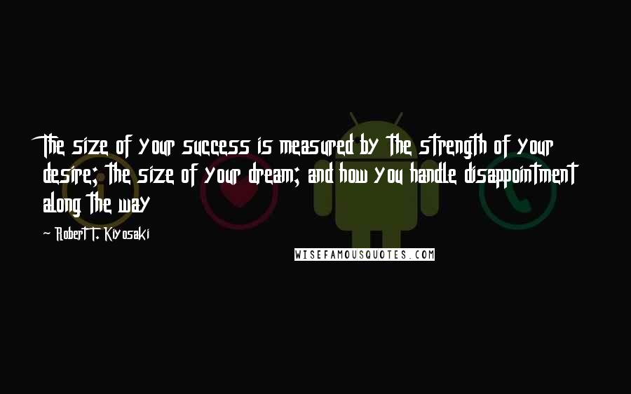 Robert T. Kiyosaki Quotes: The size of your success is measured by the strength of your desire; the size of your dream; and how you handle disappointment along the way