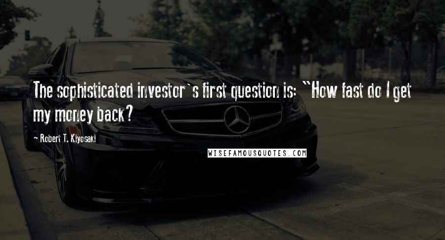 Robert T. Kiyosaki Quotes: The sophisticated investor's first question is: "How fast do I get my money back?