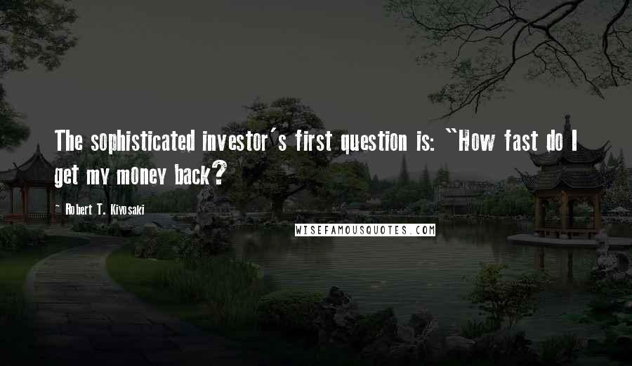 Robert T. Kiyosaki Quotes: The sophisticated investor's first question is: "How fast do I get my money back?