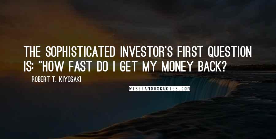 Robert T. Kiyosaki Quotes: The sophisticated investor's first question is: "How fast do I get my money back?