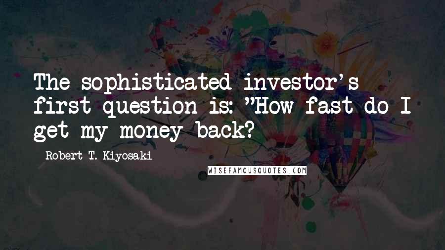 Robert T. Kiyosaki Quotes: The sophisticated investor's first question is: "How fast do I get my money back?