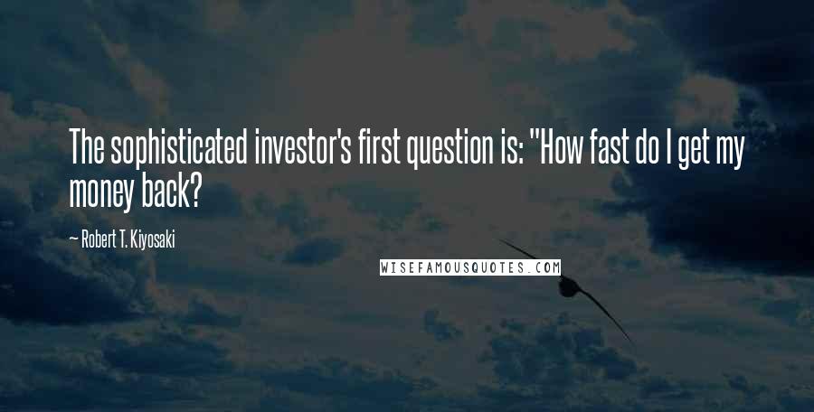 Robert T. Kiyosaki Quotes: The sophisticated investor's first question is: "How fast do I get my money back?