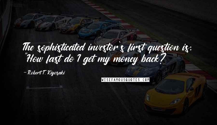 Robert T. Kiyosaki Quotes: The sophisticated investor's first question is: "How fast do I get my money back?