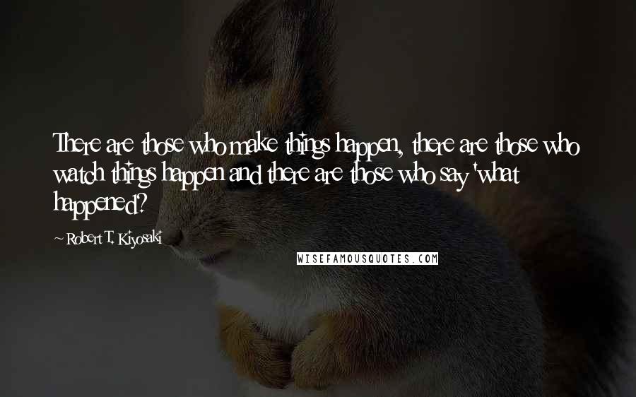 Robert T. Kiyosaki Quotes: There are those who make things happen, there are those who watch things happen and there are those who say 'what happened?