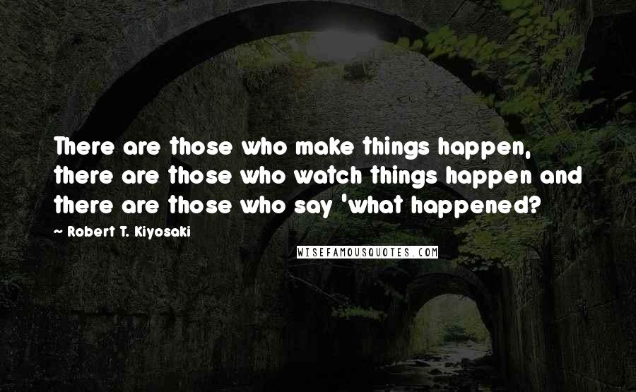 Robert T. Kiyosaki Quotes: There are those who make things happen, there are those who watch things happen and there are those who say 'what happened?