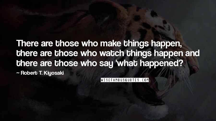 Robert T. Kiyosaki Quotes: There are those who make things happen, there are those who watch things happen and there are those who say 'what happened?