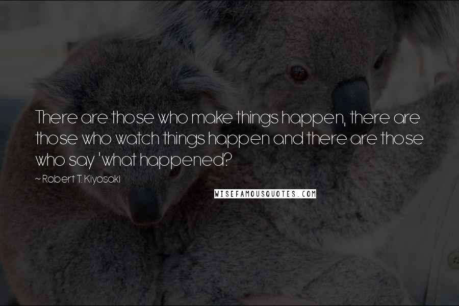 Robert T. Kiyosaki Quotes: There are those who make things happen, there are those who watch things happen and there are those who say 'what happened?