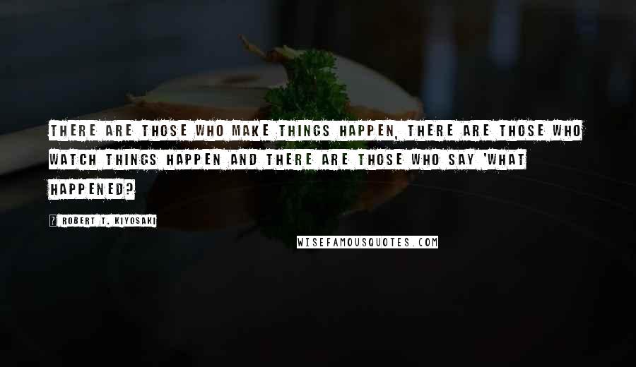Robert T. Kiyosaki Quotes: There are those who make things happen, there are those who watch things happen and there are those who say 'what happened?
