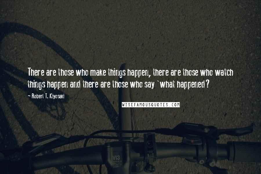 Robert T. Kiyosaki Quotes: There are those who make things happen, there are those who watch things happen and there are those who say 'what happened?