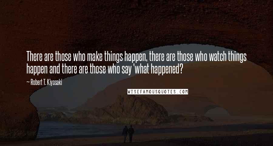 Robert T. Kiyosaki Quotes: There are those who make things happen, there are those who watch things happen and there are those who say 'what happened?