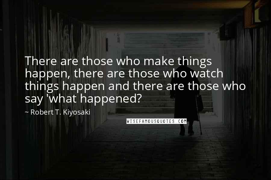 Robert T. Kiyosaki Quotes: There are those who make things happen, there are those who watch things happen and there are those who say 'what happened?