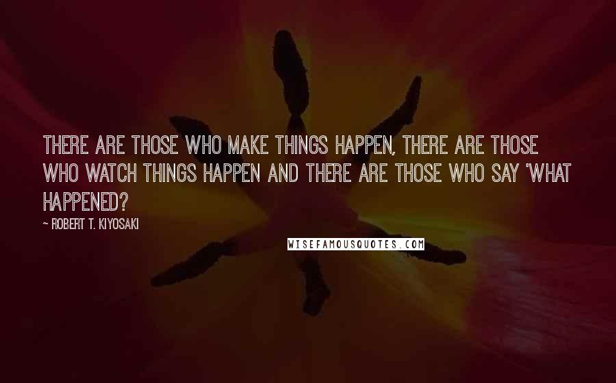 Robert T. Kiyosaki Quotes: There are those who make things happen, there are those who watch things happen and there are those who say 'what happened?