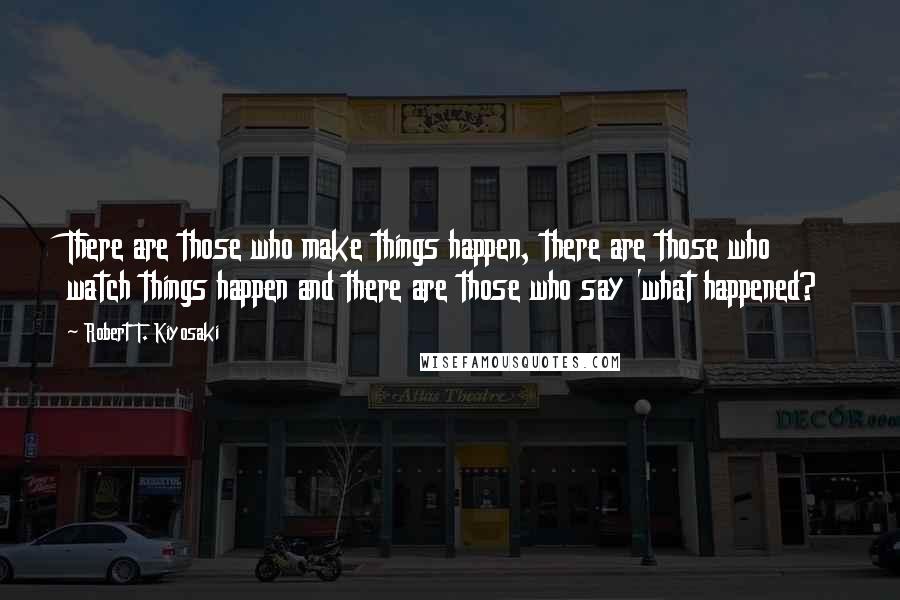 Robert T. Kiyosaki Quotes: There are those who make things happen, there are those who watch things happen and there are those who say 'what happened?