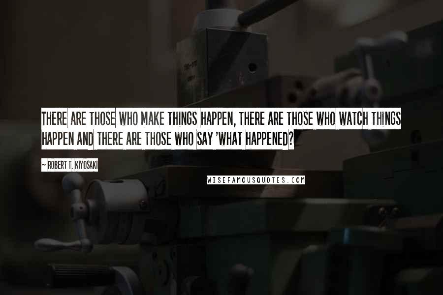 Robert T. Kiyosaki Quotes: There are those who make things happen, there are those who watch things happen and there are those who say 'what happened?