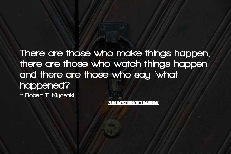 Robert T. Kiyosaki Quotes: There are those who make things happen, there are those who watch things happen and there are those who say 'what happened?