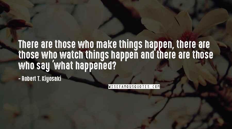 Robert T. Kiyosaki Quotes: There are those who make things happen, there are those who watch things happen and there are those who say 'what happened?