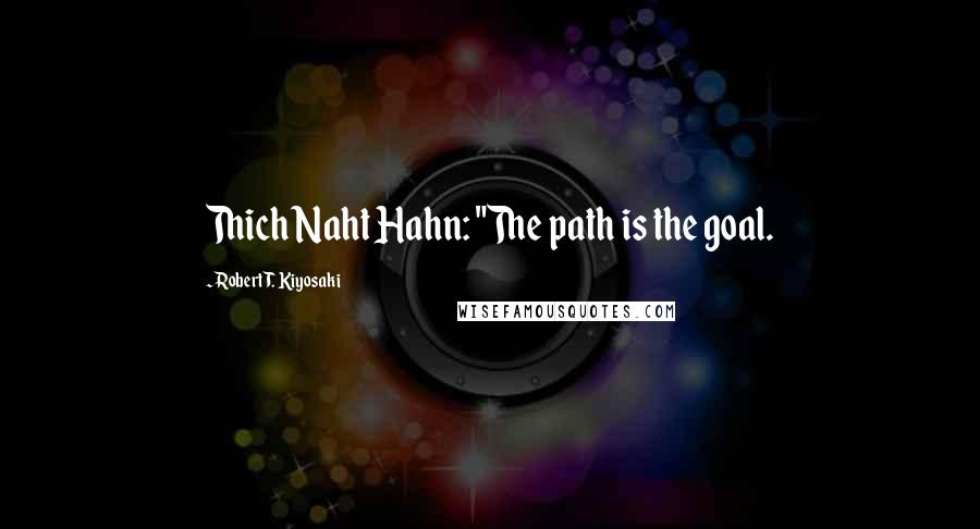 Robert T. Kiyosaki Quotes: Thich Naht Hahn: "The path is the goal.