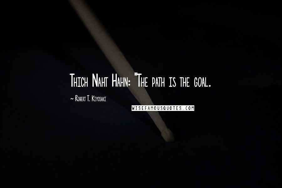 Robert T. Kiyosaki Quotes: Thich Naht Hahn: "The path is the goal.