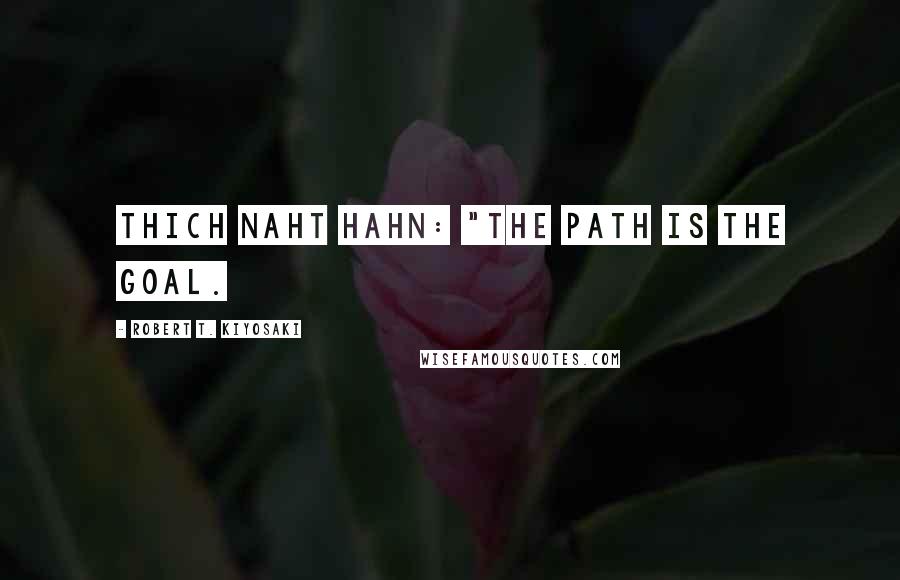 Robert T. Kiyosaki Quotes: Thich Naht Hahn: "The path is the goal.