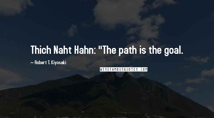 Robert T. Kiyosaki Quotes: Thich Naht Hahn: "The path is the goal.