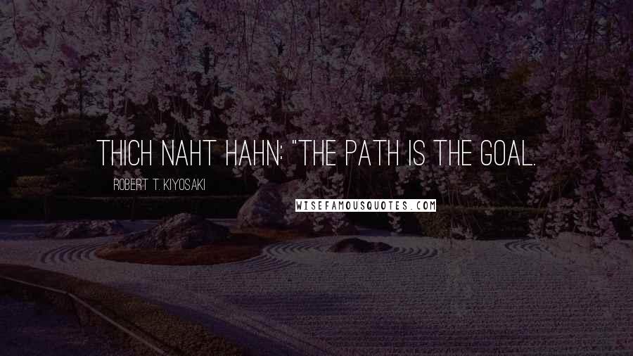 Robert T. Kiyosaki Quotes: Thich Naht Hahn: "The path is the goal.