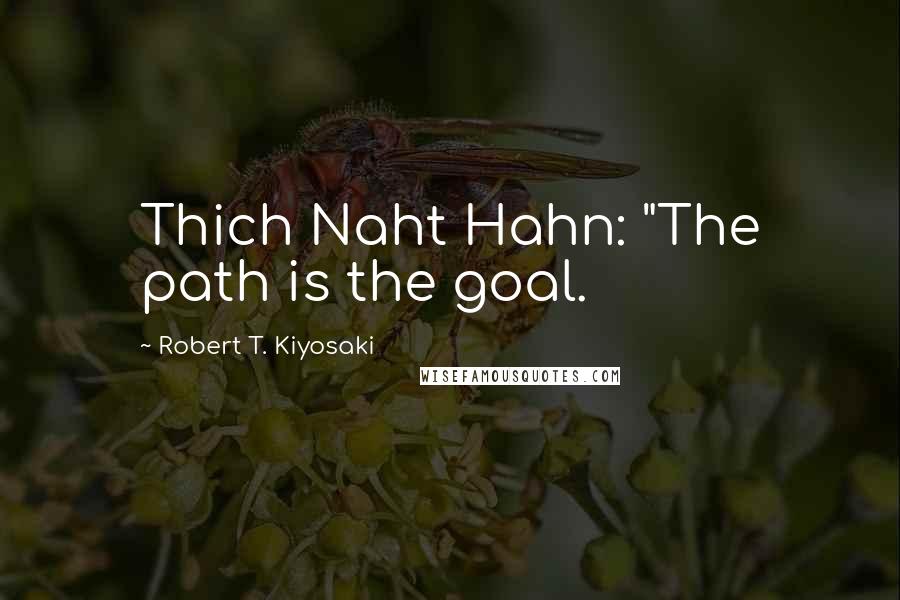 Robert T. Kiyosaki Quotes: Thich Naht Hahn: "The path is the goal.