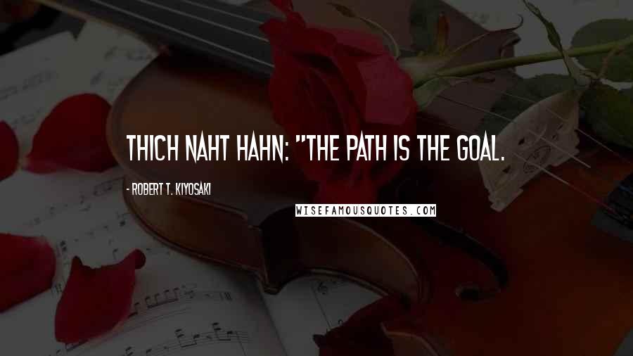 Robert T. Kiyosaki Quotes: Thich Naht Hahn: "The path is the goal.