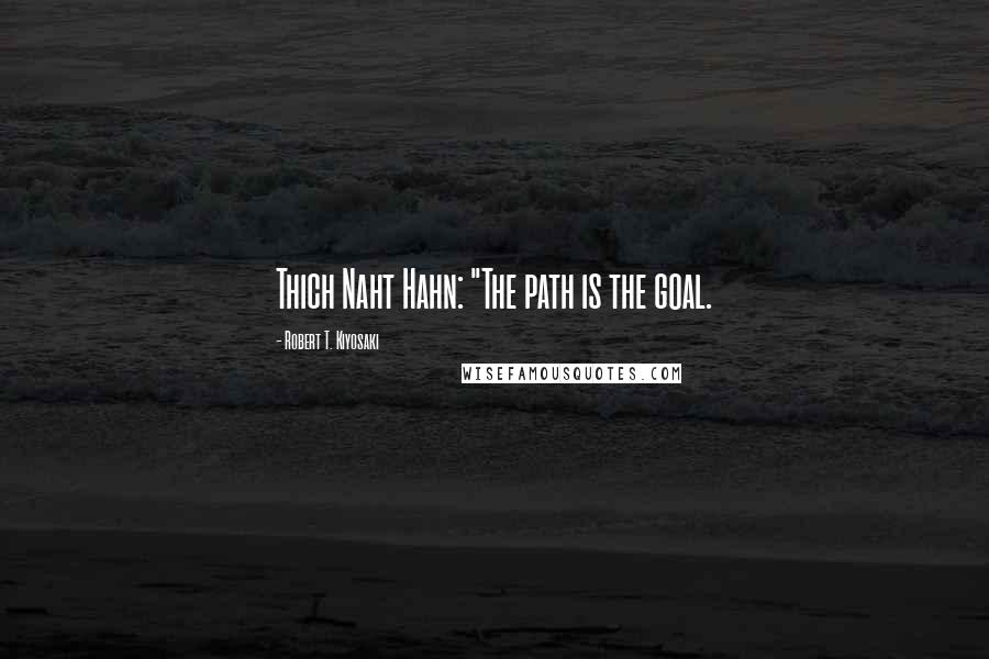 Robert T. Kiyosaki Quotes: Thich Naht Hahn: "The path is the goal.